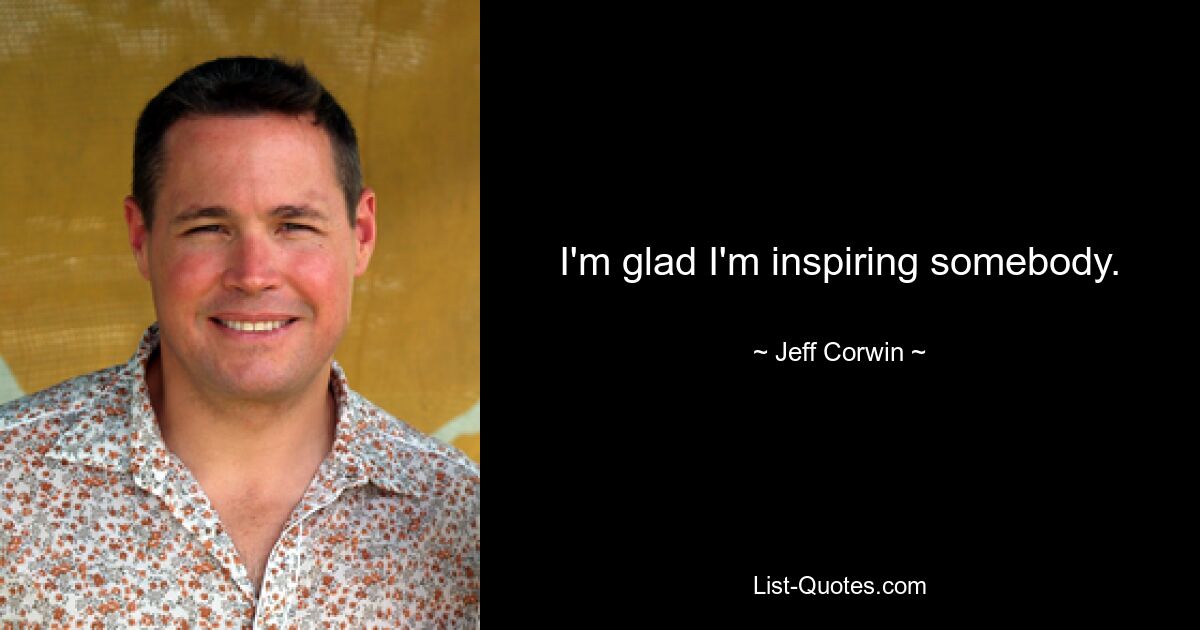 I'm glad I'm inspiring somebody. — © Jeff Corwin