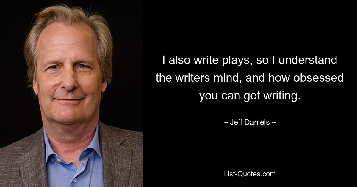 I also write plays, so I understand the writers mind, and how obsessed you can get writing. — © Jeff Daniels