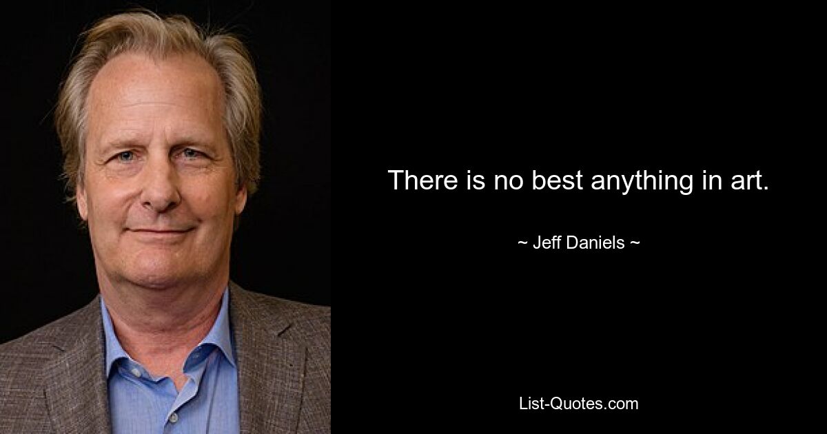 There is no best anything in art. — © Jeff Daniels