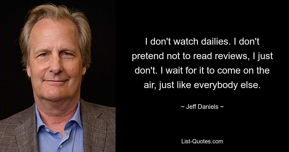 I don't watch dailies. I don't pretend not to read reviews, I just don't. I wait for it to come on the air, just like everybody else. — © Jeff Daniels