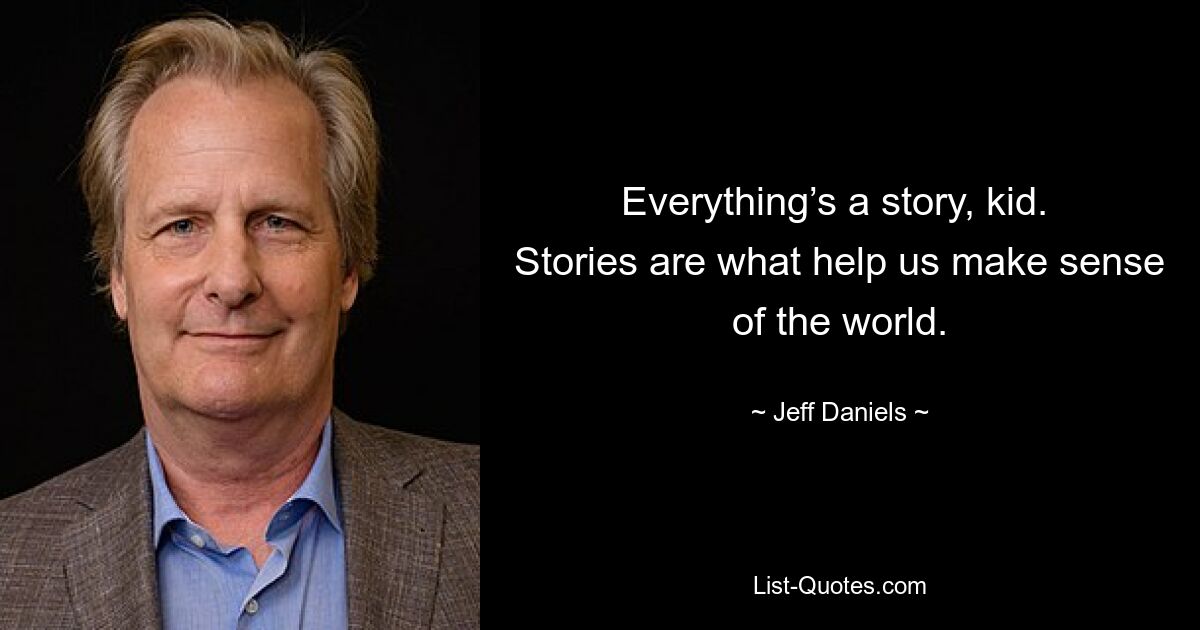 Everything’s a story, kid.  Stories are what help us make sense of the world. — © Jeff Daniels