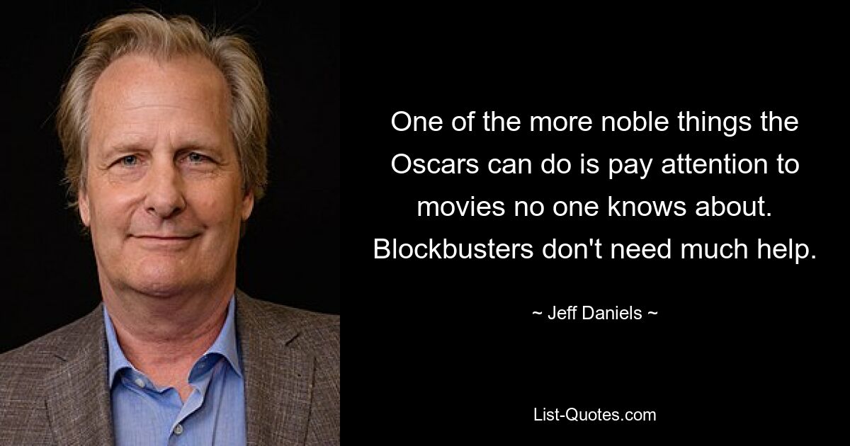 One of the more noble things the Oscars can do is pay attention to movies no one knows about. Blockbusters don't need much help. — © Jeff Daniels