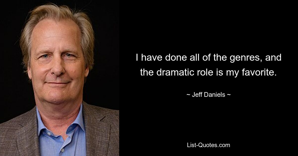 I have done all of the genres, and the dramatic role is my favorite. — © Jeff Daniels