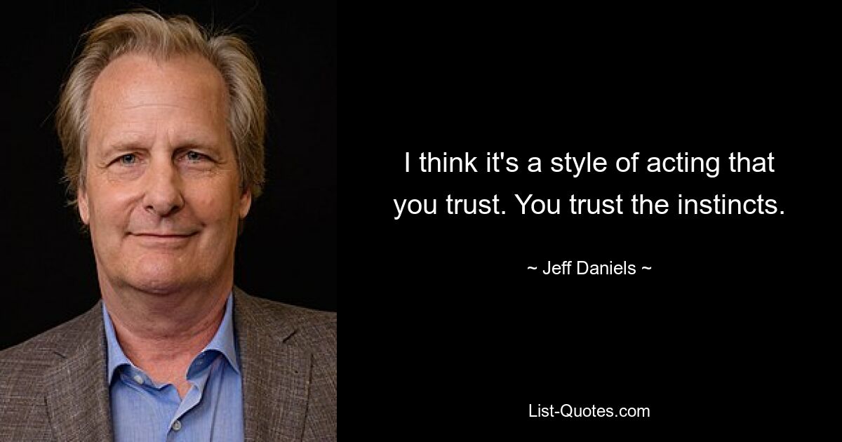 I think it's a style of acting that you trust. You trust the instincts. — © Jeff Daniels