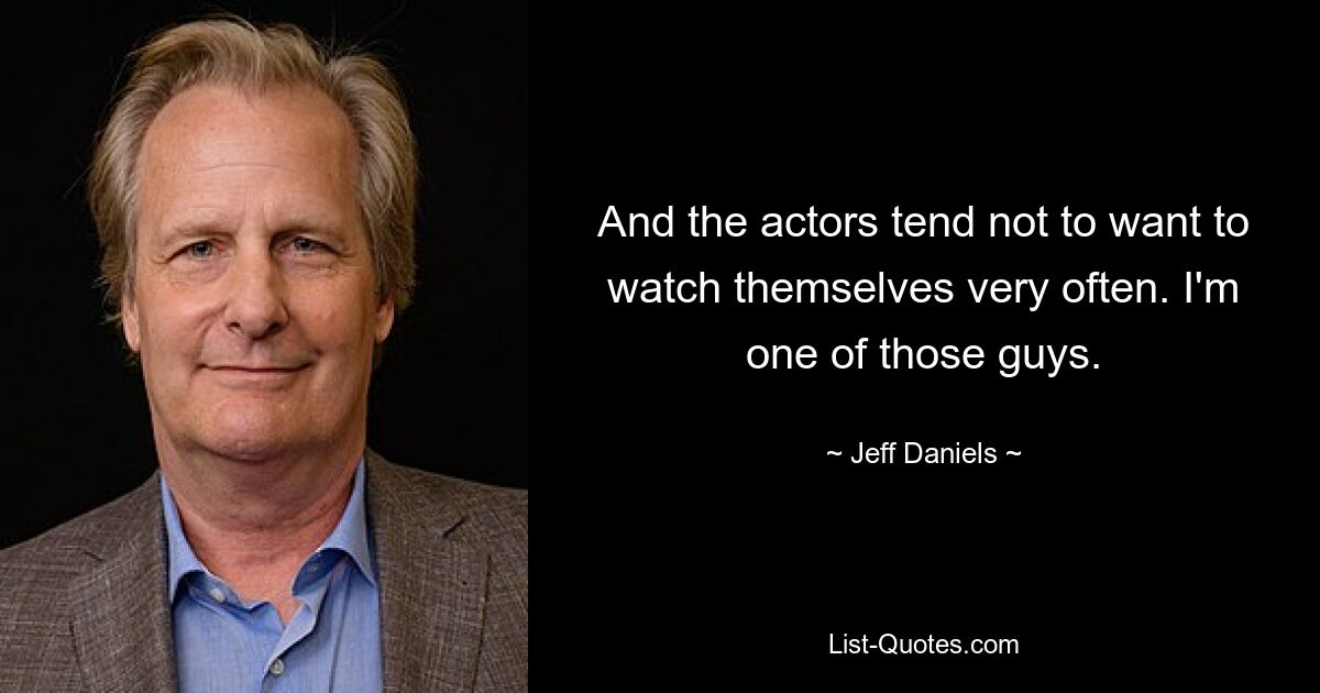 And the actors tend not to want to watch themselves very often. I'm one of those guys. — © Jeff Daniels