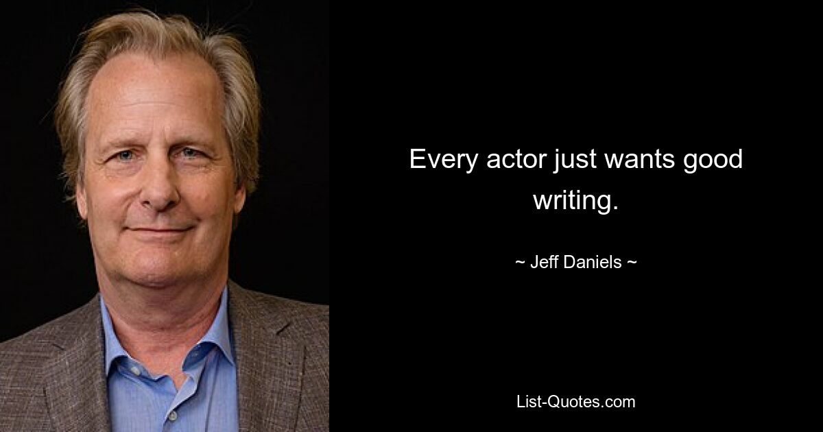 Every actor just wants good writing. — © Jeff Daniels