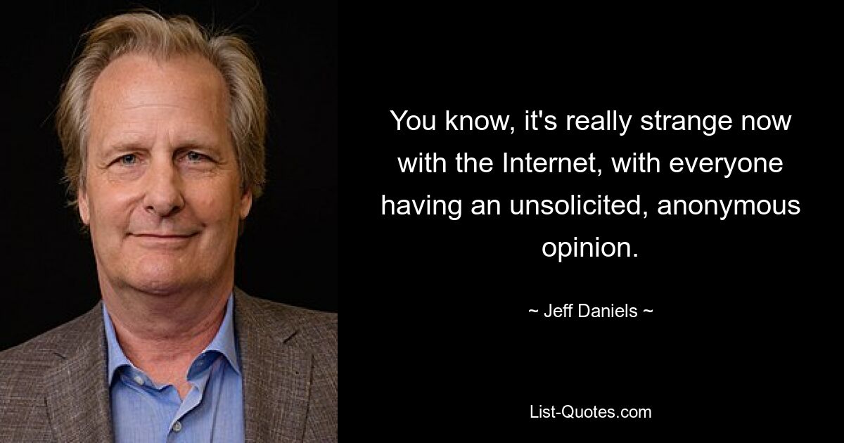 You know, it's really strange now with the Internet, with everyone having an unsolicited, anonymous opinion. — © Jeff Daniels