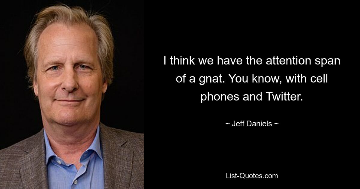 I think we have the attention span of a gnat. You know, with cell phones and Twitter. — © Jeff Daniels