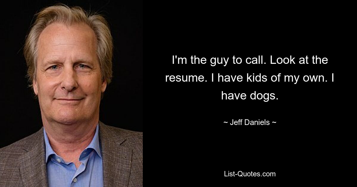 I'm the guy to call. Look at the resume. I have kids of my own. I have dogs. — © Jeff Daniels