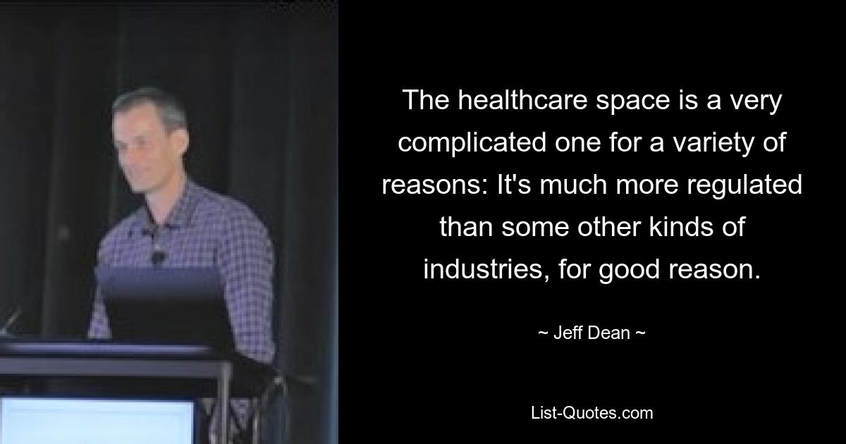 The healthcare space is a very complicated one for a variety of reasons: It's much more regulated than some other kinds of industries, for good reason. — © Jeff Dean