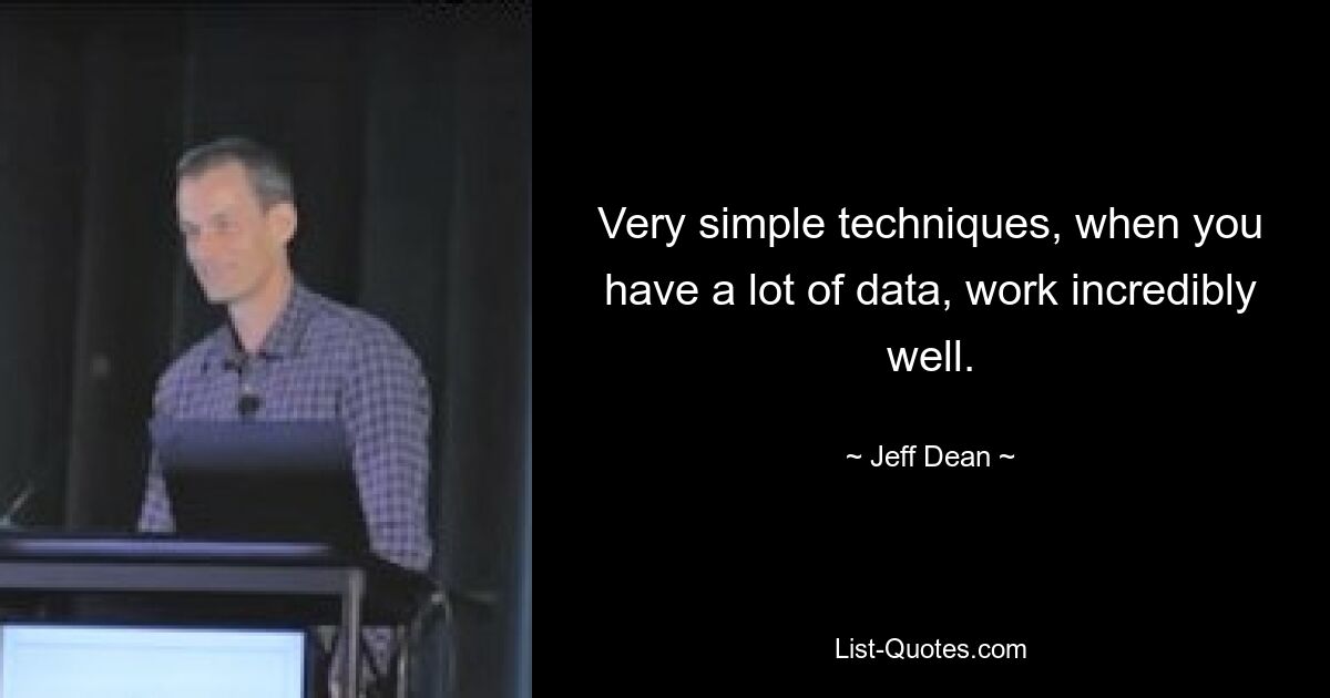 Very simple techniques, when you have a lot of data, work incredibly well. — © Jeff Dean