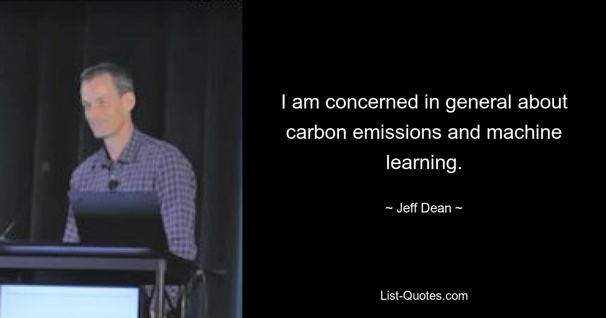 I am concerned in general about carbon emissions and machine learning. — © Jeff Dean