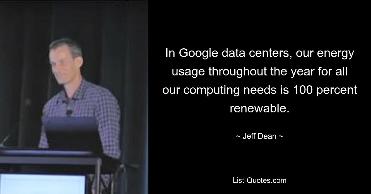 In Google data centers, our energy usage throughout the year for all our computing needs is 100 percent renewable. — © Jeff Dean