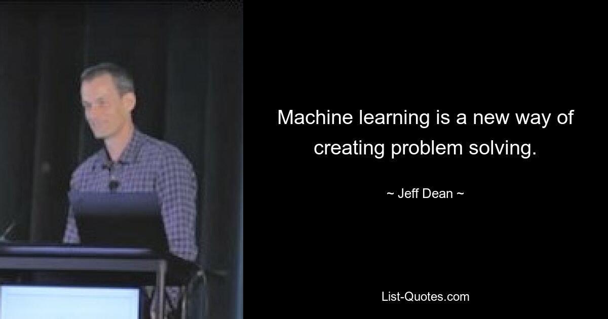 Machine learning is a new way of creating problem solving. — © Jeff Dean