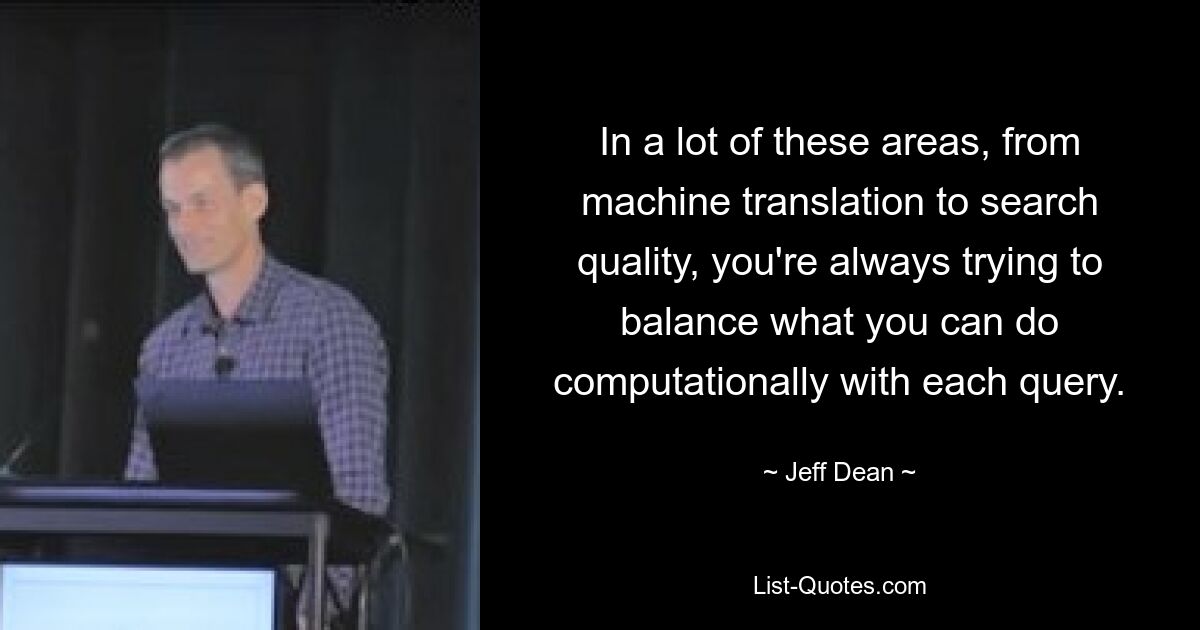 In a lot of these areas, from machine translation to search quality, you're always trying to balance what you can do computationally with each query. — © Jeff Dean