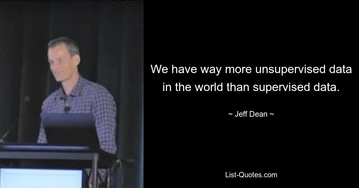 We have way more unsupervised data in the world than supervised data. — © Jeff Dean