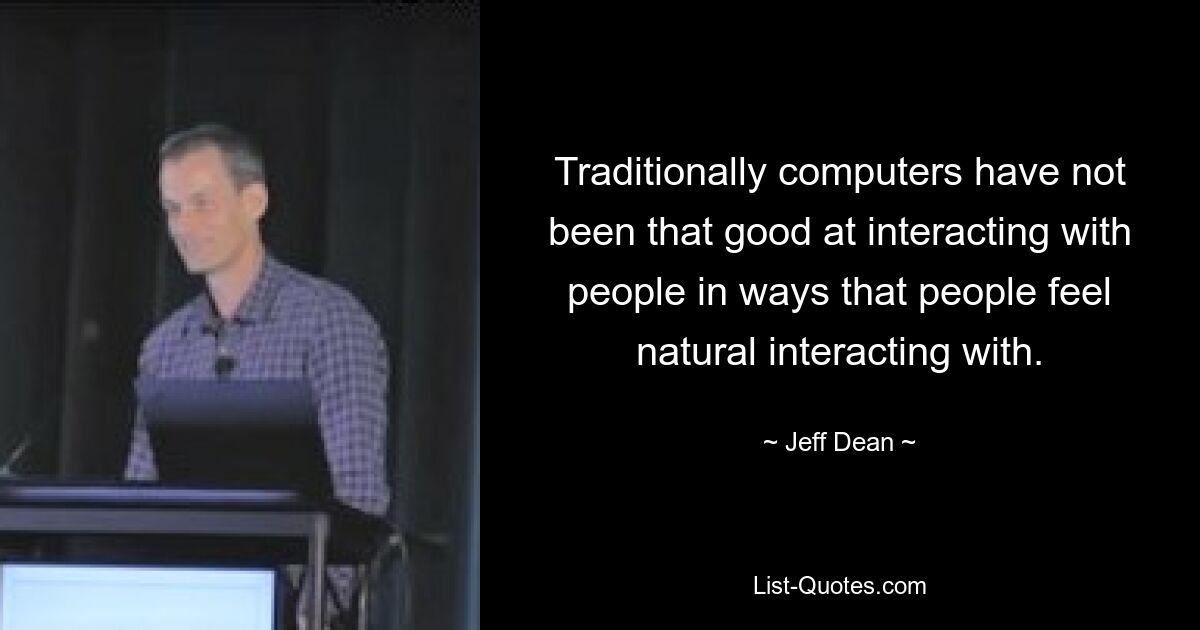 Traditionally computers have not been that good at interacting with people in ways that people feel natural interacting with. — © Jeff Dean