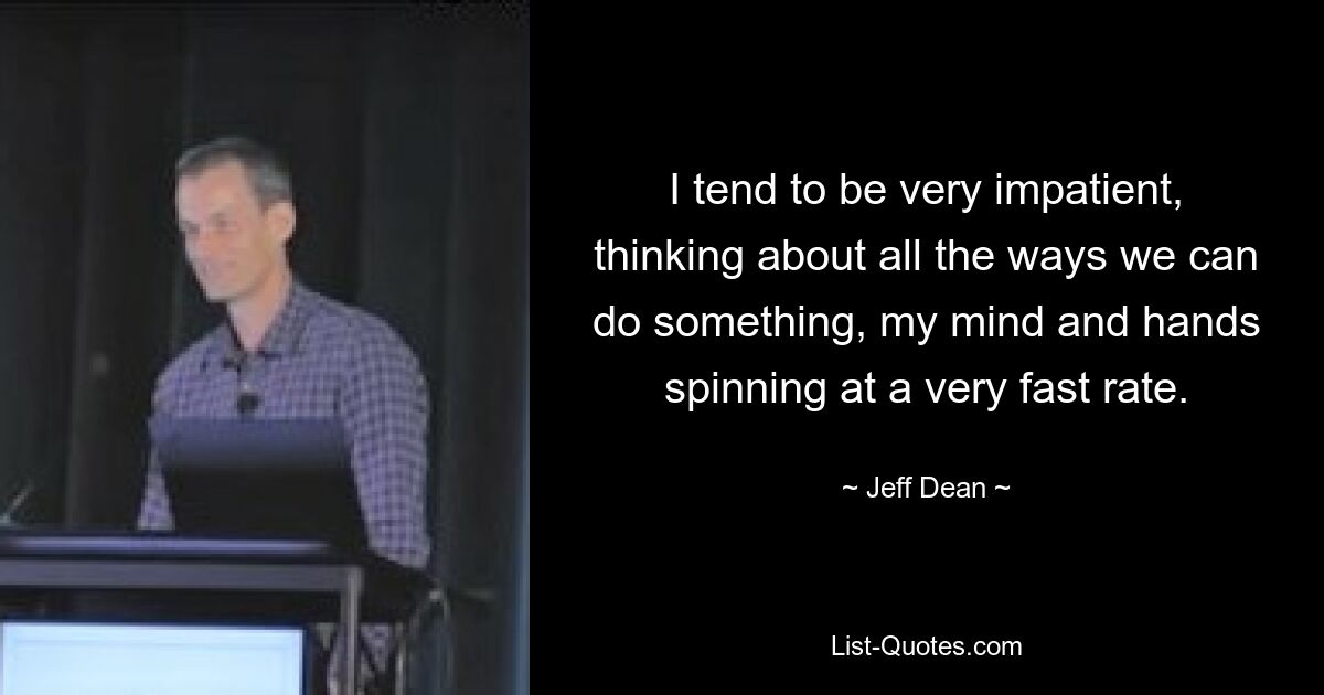 I tend to be very impatient, thinking about all the ways we can do something, my mind and hands spinning at a very fast rate. — © Jeff Dean