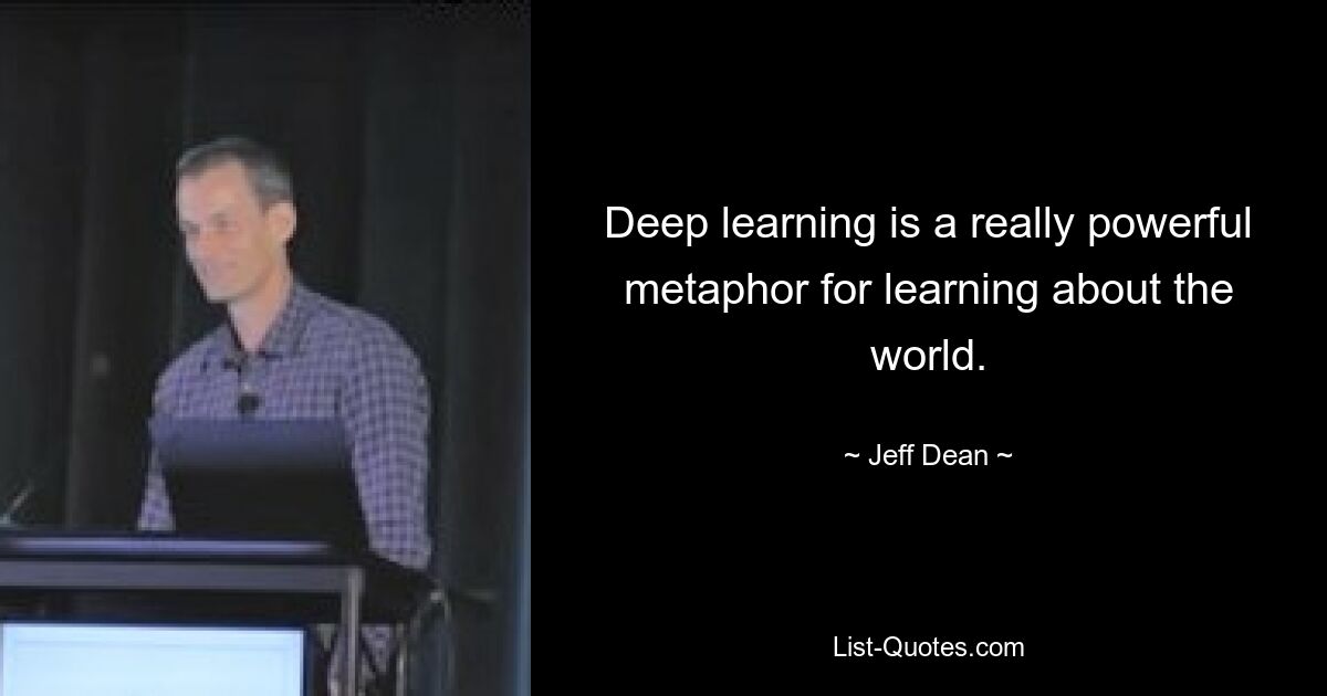 Deep learning is a really powerful metaphor for learning about the world. — © Jeff Dean