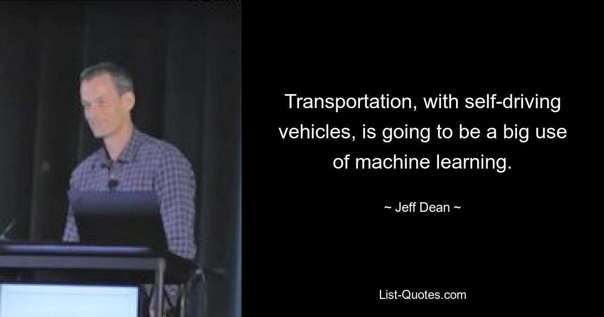 Transportation, with self-driving vehicles, is going to be a big use of machine learning. — © Jeff Dean