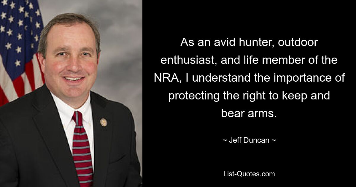 As an avid hunter, outdoor enthusiast, and life member of the NRA, I understand the importance of protecting the right to keep and bear arms. — © Jeff Duncan