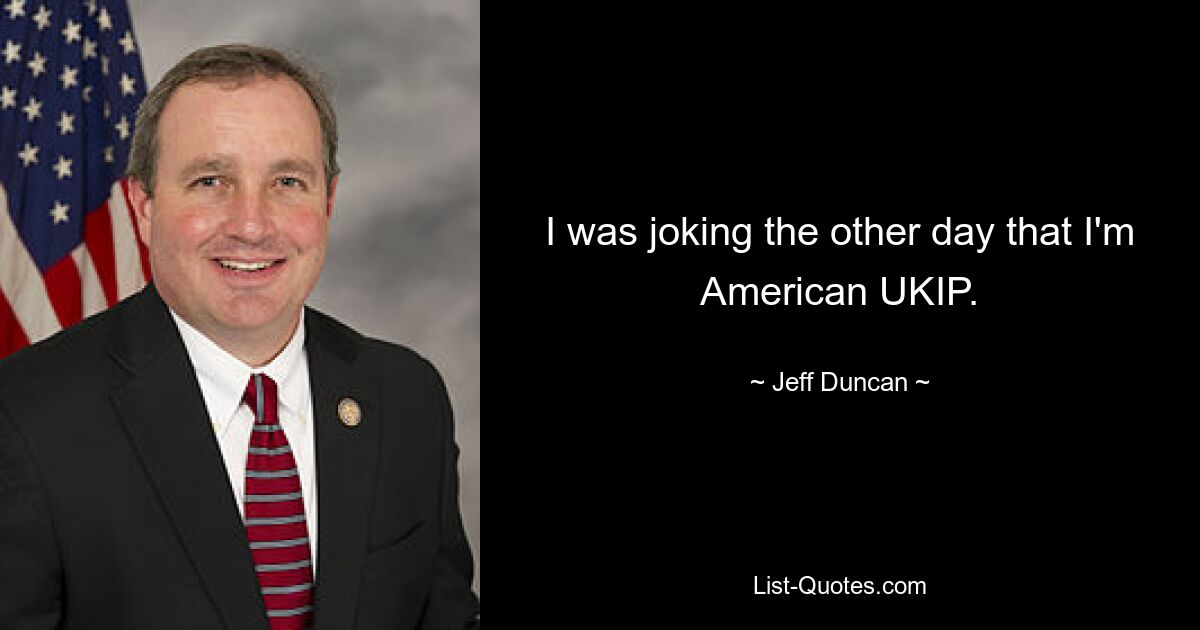 I was joking the other day that I'm American UKIP. — © Jeff Duncan