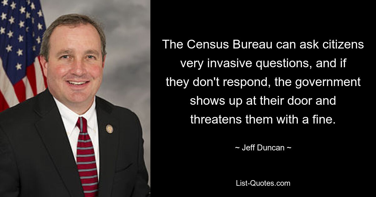 The Census Bureau can ask citizens very invasive questions, and if they don't respond, the government shows up at their door and threatens them with a fine. — © Jeff Duncan