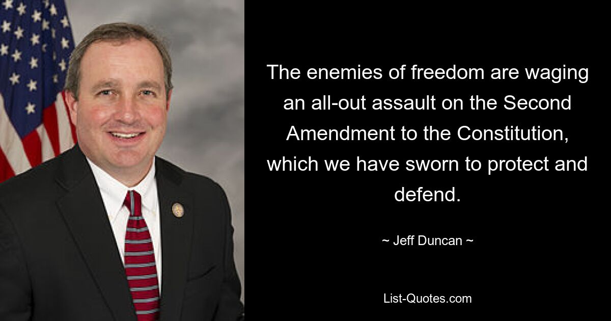 The enemies of freedom are waging an all-out assault on the Second Amendment to the Constitution, which we have sworn to protect and defend. — © Jeff Duncan