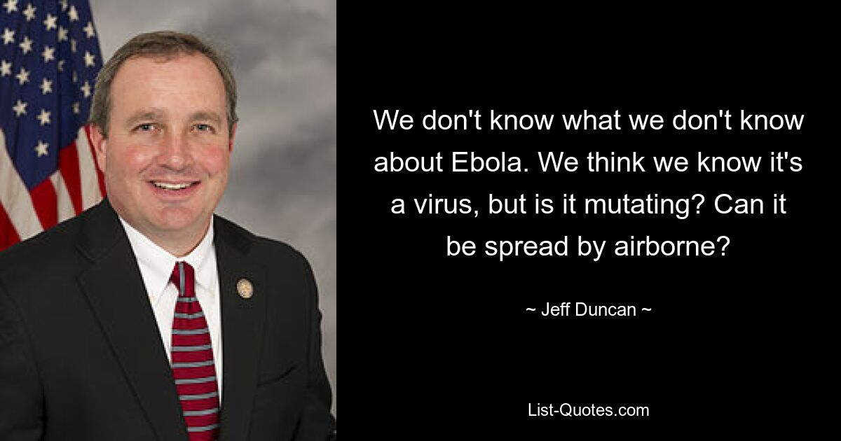 We don't know what we don't know about Ebola. We think we know it's a virus, but is it mutating? Can it be spread by airborne? — © Jeff Duncan