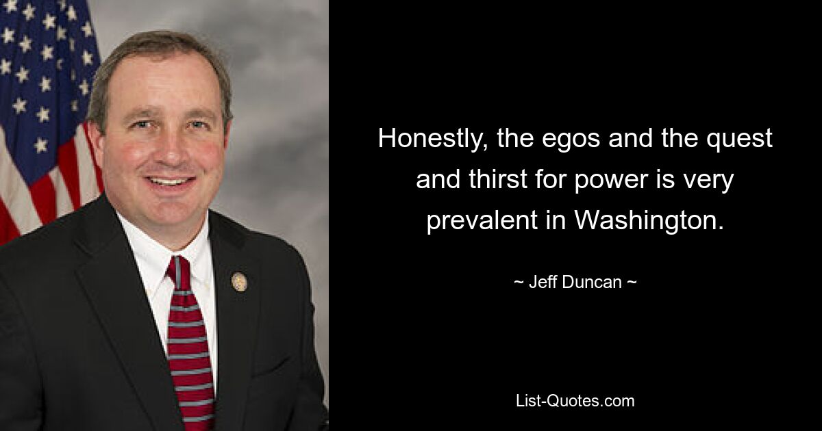 Honestly, the egos and the quest and thirst for power is very prevalent in Washington. — © Jeff Duncan