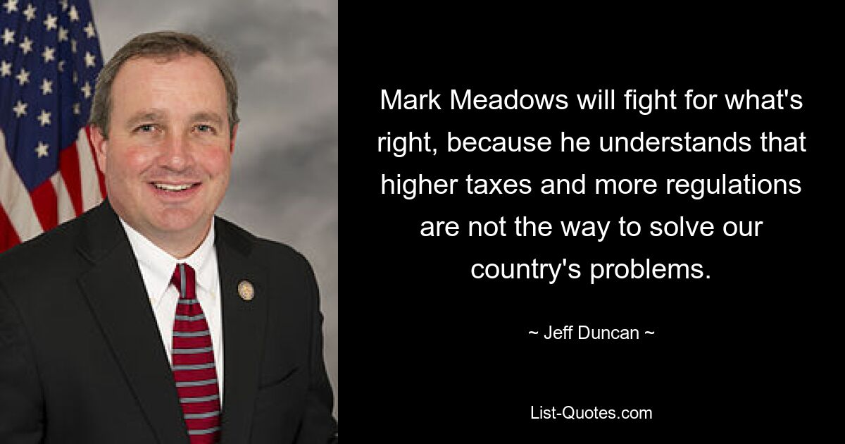 Mark Meadows will fight for what's right, because he understands that higher taxes and more regulations are not the way to solve our country's problems. — © Jeff Duncan