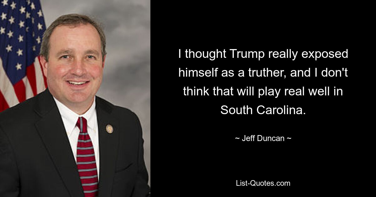 I thought Trump really exposed himself as a truther, and I don't think that will play real well in South Carolina. — © Jeff Duncan