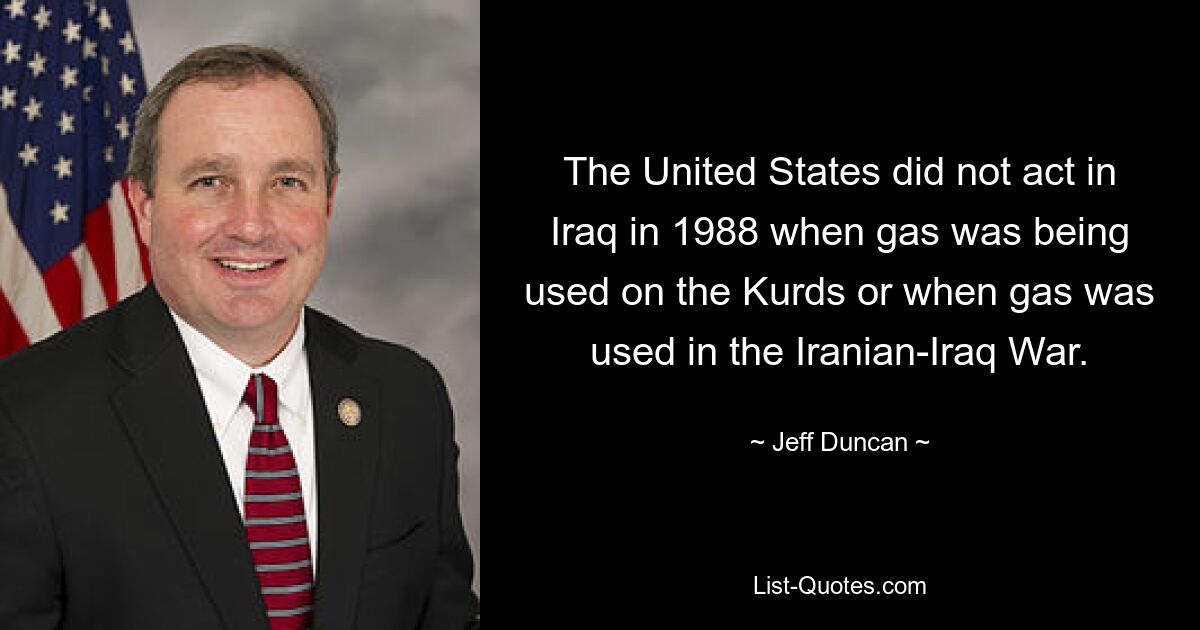 The United States did not act in Iraq in 1988 when gas was being used on the Kurds or when gas was used in the Iranian-Iraq War. — © Jeff Duncan