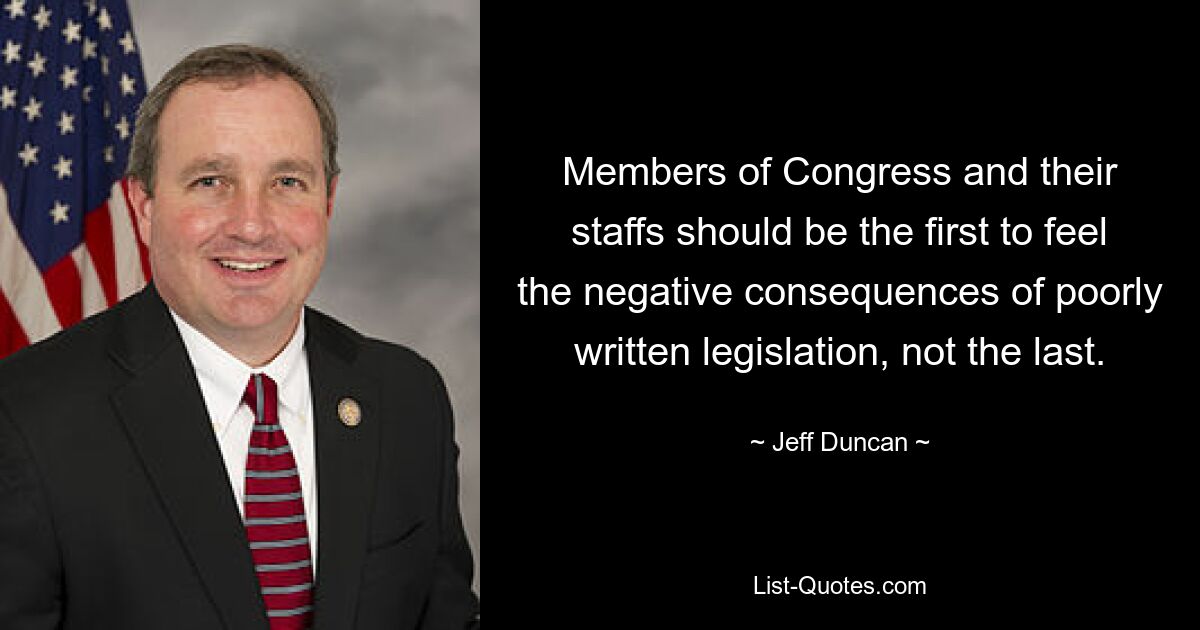 Members of Congress and their staffs should be the first to feel the negative consequences of poorly written legislation, not the last. — © Jeff Duncan