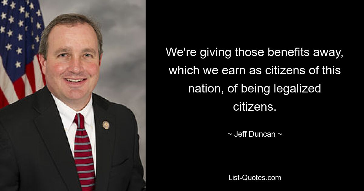 We're giving those benefits away, which we earn as citizens of this nation, of being legalized citizens. — © Jeff Duncan