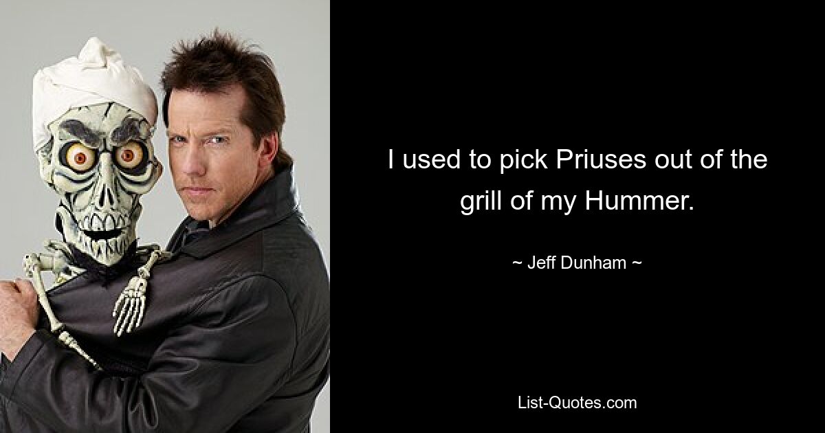 I used to pick Priuses out of the grill of my Hummer. — © Jeff Dunham