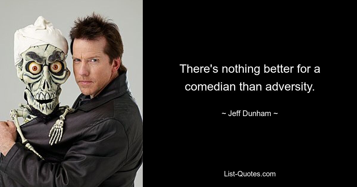 There's nothing better for a comedian than adversity. — © Jeff Dunham