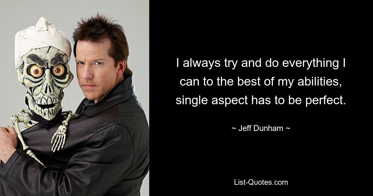 I always try and do everything I can to the best of my abilities, single aspect has to be perfect. — © Jeff Dunham