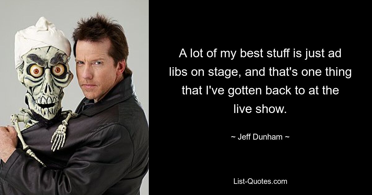 A lot of my best stuff is just ad libs on stage, and that's one thing that I've gotten back to at the live show. — © Jeff Dunham