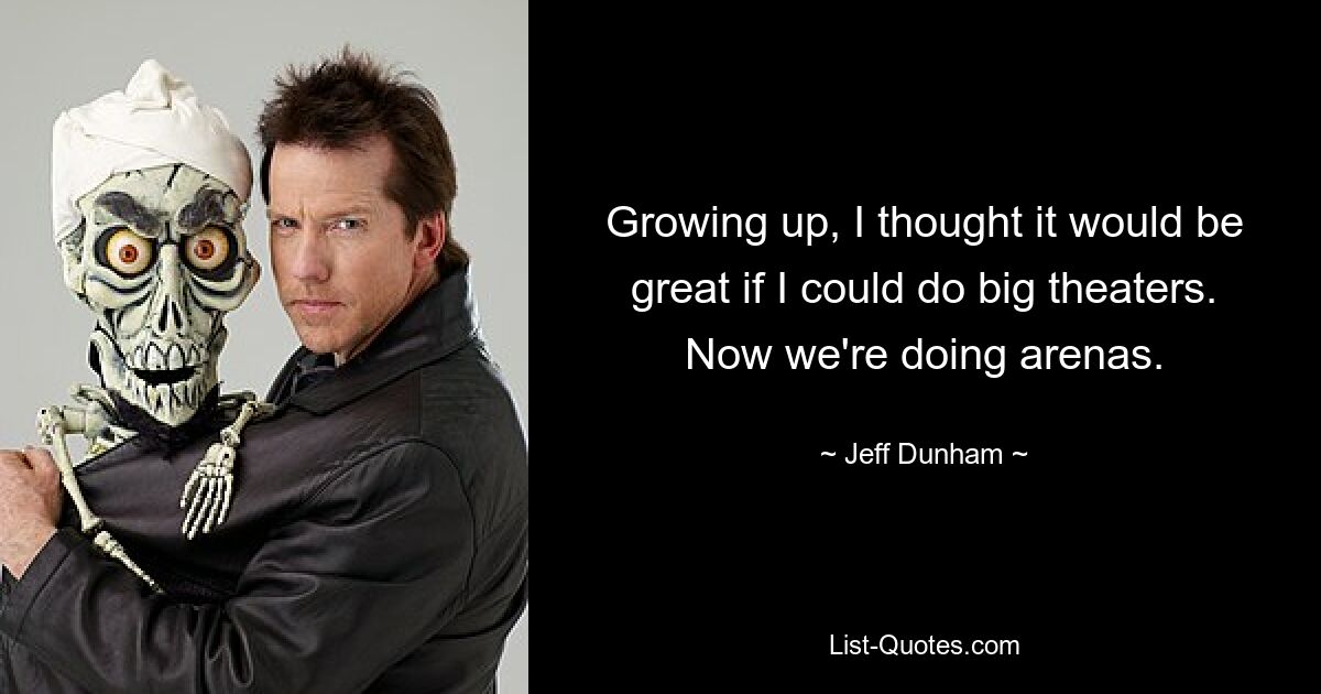 Growing up, I thought it would be great if I could do big theaters. Now we're doing arenas. — © Jeff Dunham