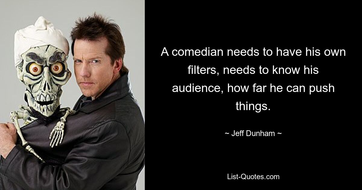 A comedian needs to have his own filters, needs to know his audience, how far he can push things. — © Jeff Dunham