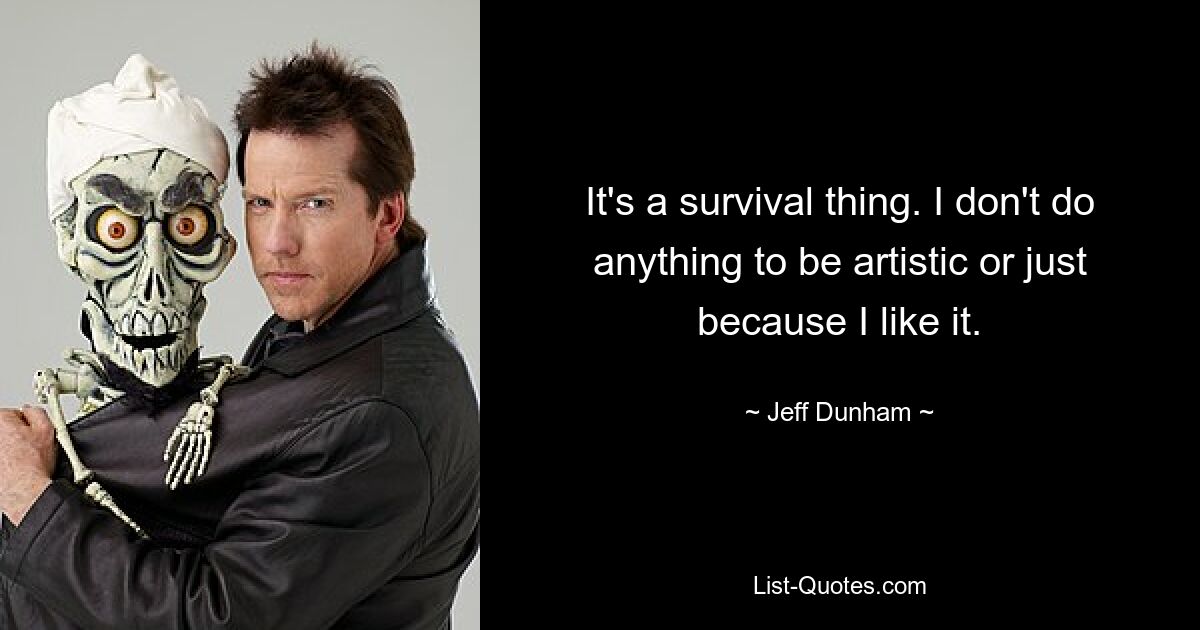 It's a survival thing. I don't do anything to be artistic or just because I like it. — © Jeff Dunham