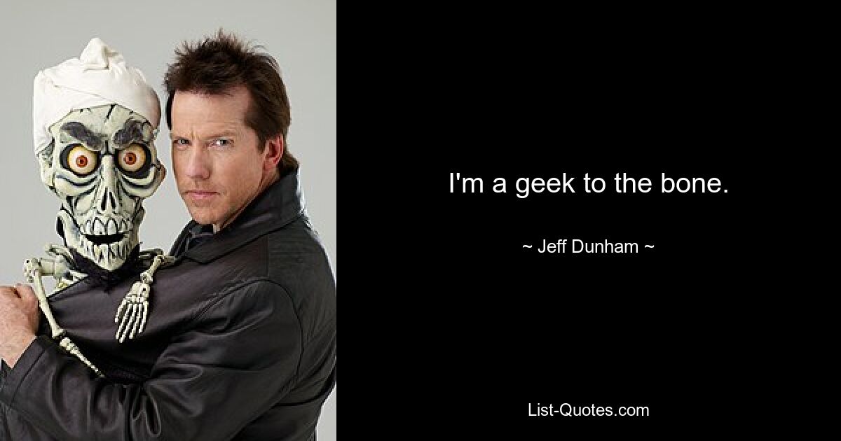 I'm a geek to the bone. — © Jeff Dunham