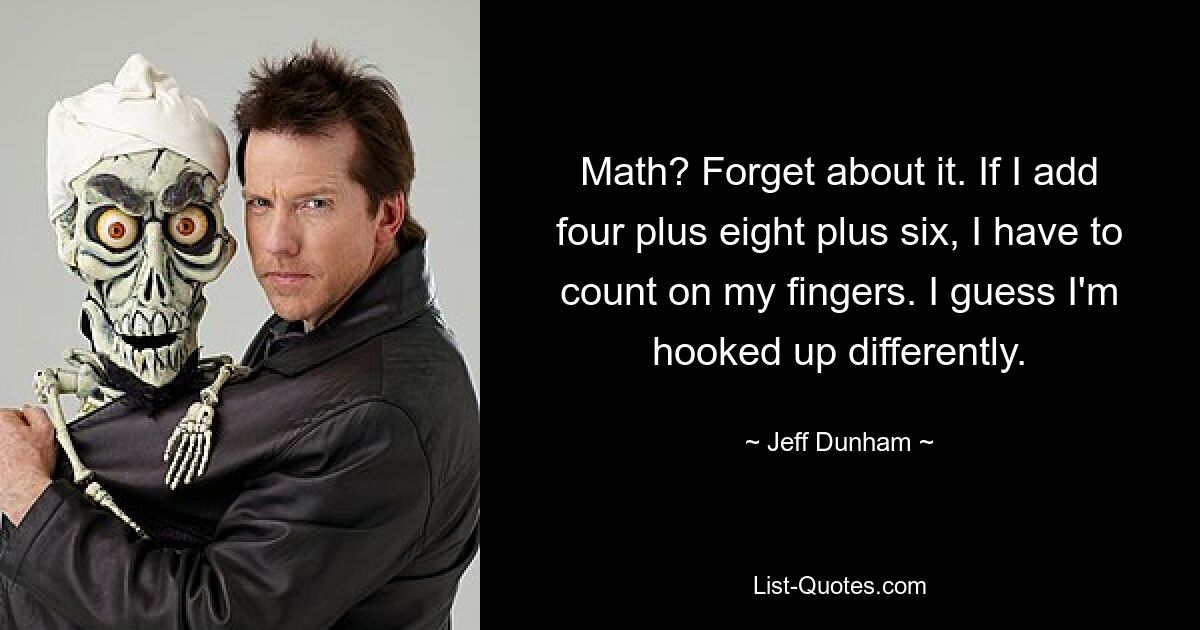 Math? Forget about it. If I add four plus eight plus six, I have to count on my fingers. I guess I'm hooked up differently. — © Jeff Dunham