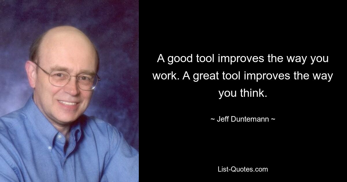 A good tool improves the way you work. A great tool improves the way you think. — © Jeff Duntemann