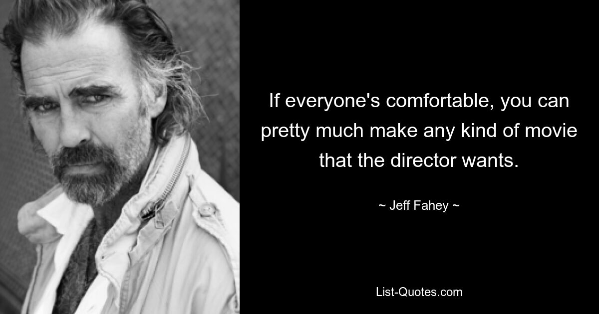 If everyone's comfortable, you can pretty much make any kind of movie that the director wants. — © Jeff Fahey