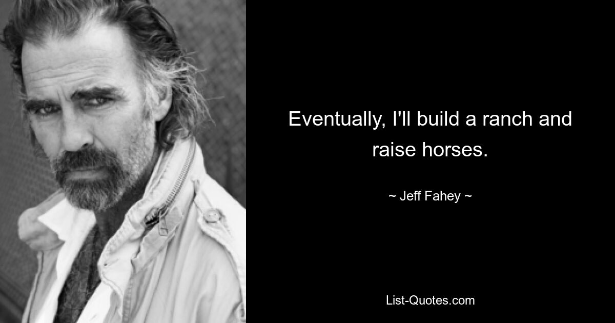 Eventually, I'll build a ranch and raise horses. — © Jeff Fahey