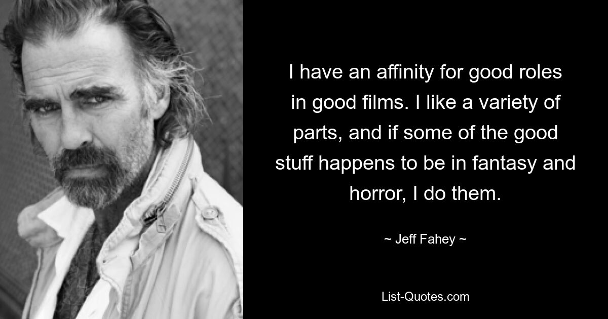 I have an affinity for good roles in good films. I like a variety of parts, and if some of the good stuff happens to be in fantasy and horror, I do them. — © Jeff Fahey