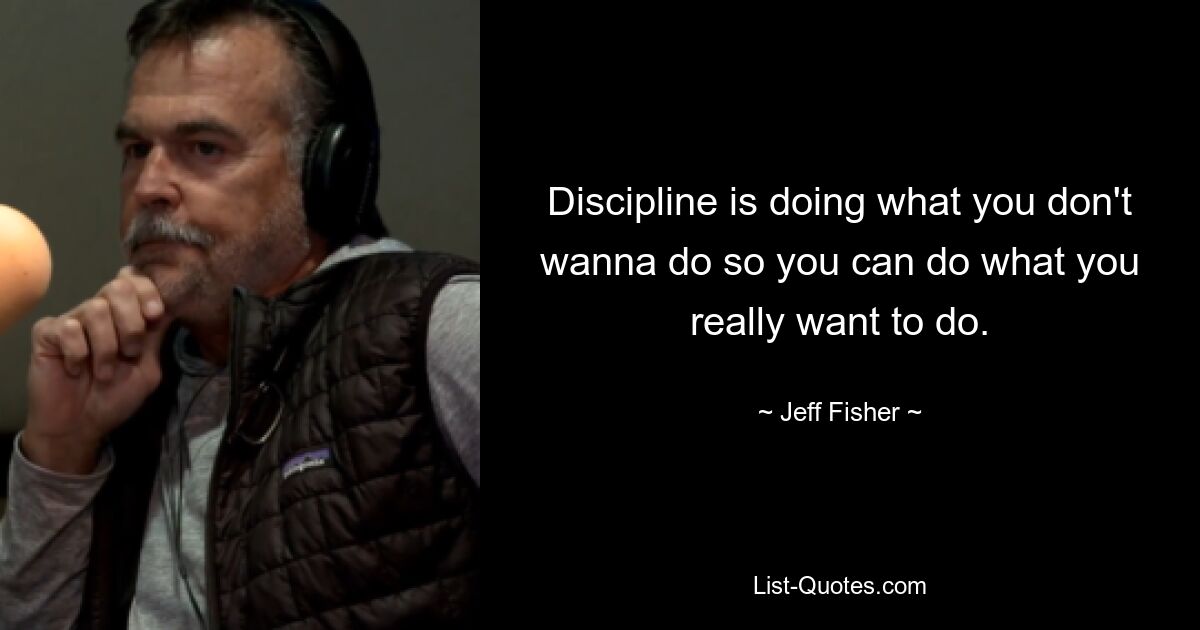 Discipline is doing what you don't wanna do so you can do what you really want to do. — © Jeff Fisher