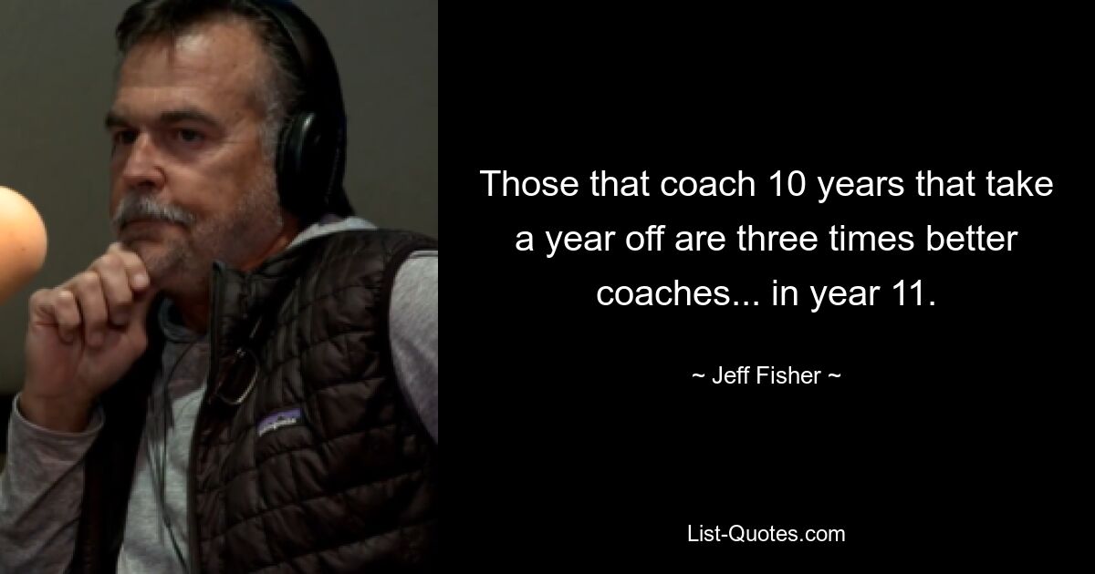 Those that coach 10 years that take a year off are three times better coaches... in year 11. — © Jeff Fisher